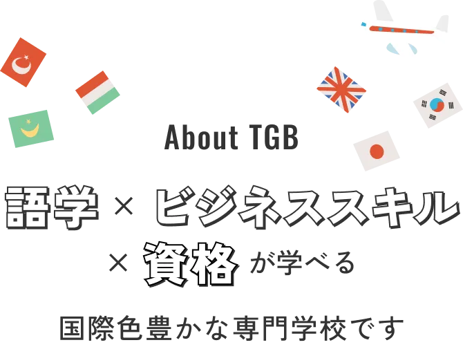 About TGB 語学 × ビジネススキル × 資格が学べる国際色豊かな専門学校です